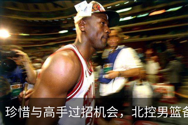 珍惜与高手过招机会，北控男篮备战洲际杯
