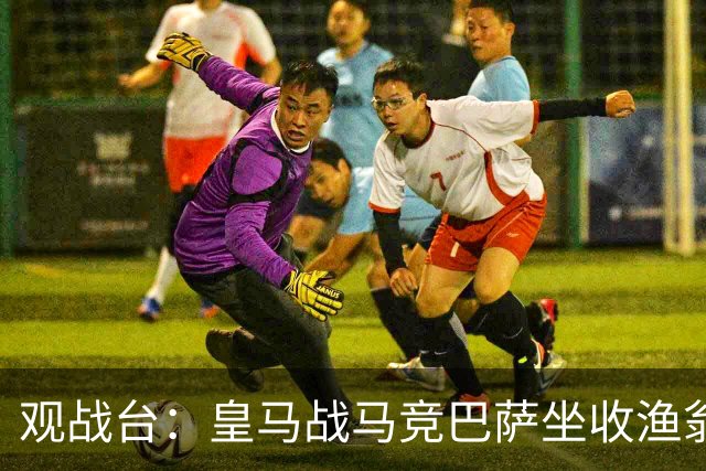 观战台：皇马战马竞巴萨坐收渔翁之利 阿森纳冲八连胜